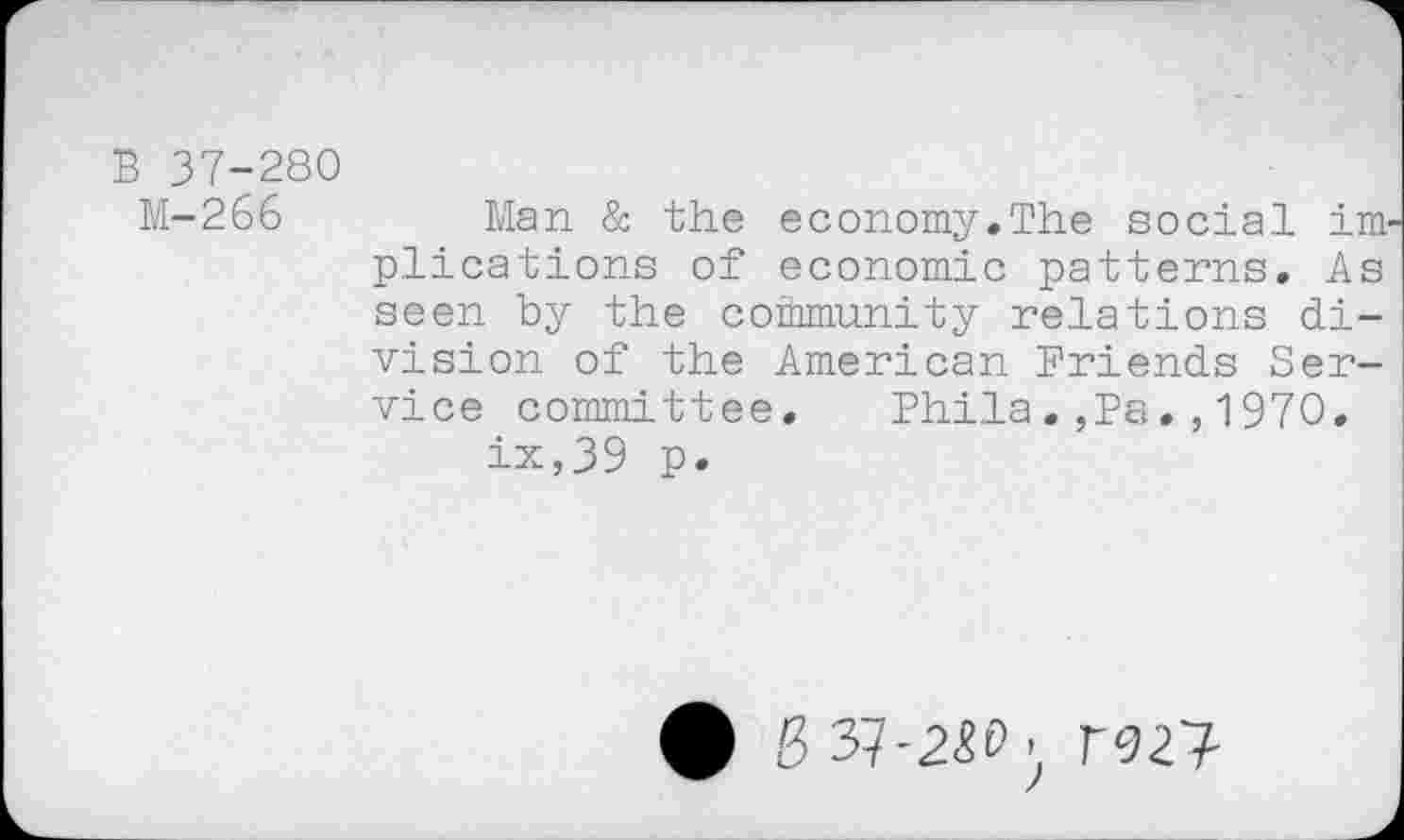 ﻿B 37-280
M-266
Man & the economy.The social im plications of economic patterns. As seen by the community relations division of the American Friends Service committee. Phila.,Pa.,1970.
ix,39 p.
